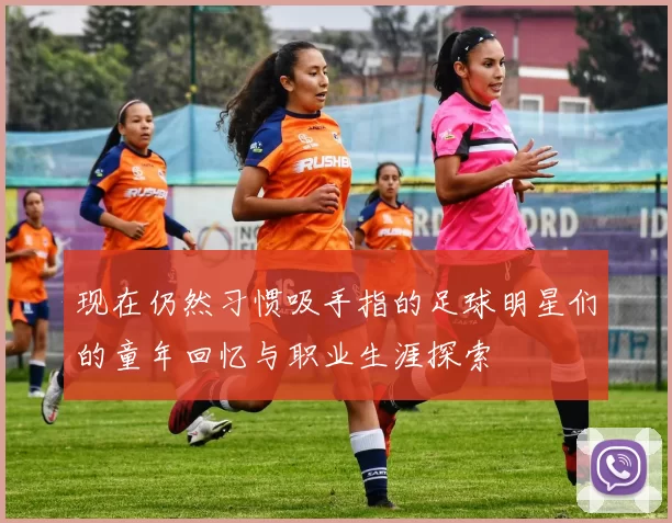 现在仍然习惯吸手指的足球明星们的童年回忆与职业生涯探索