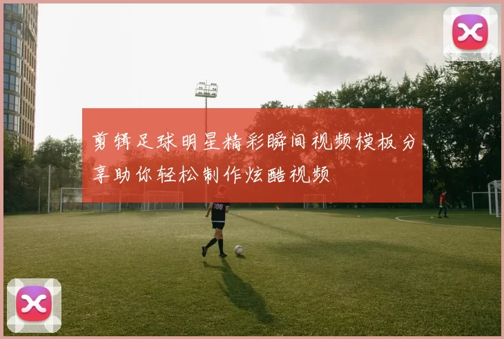 剪辑足球明星精彩瞬间视频模板分享助你轻松制作炫酷视频