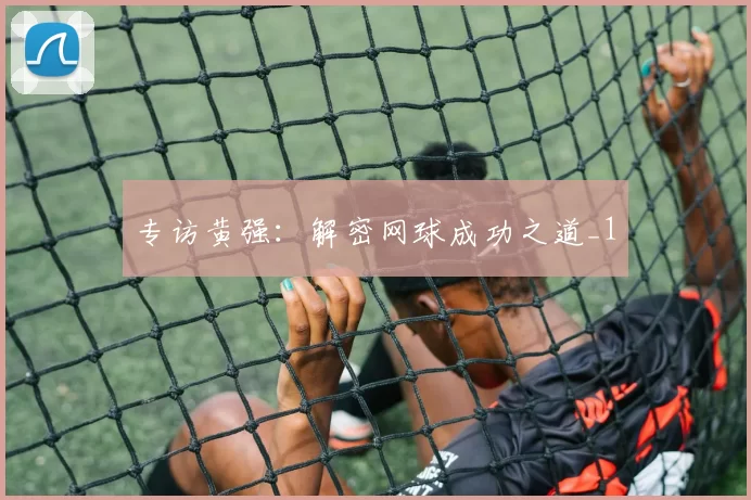 专访黄强：解密网球成功之道_1