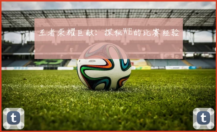 王者荣耀巨献：探秘WE的比赛经验