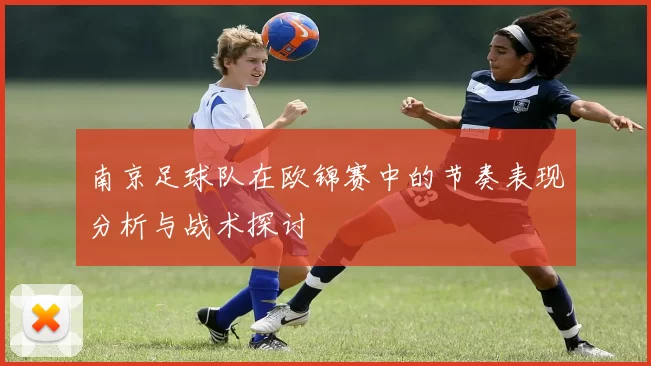 南京足球队在欧锦赛中的节奏表现分析与战术探讨