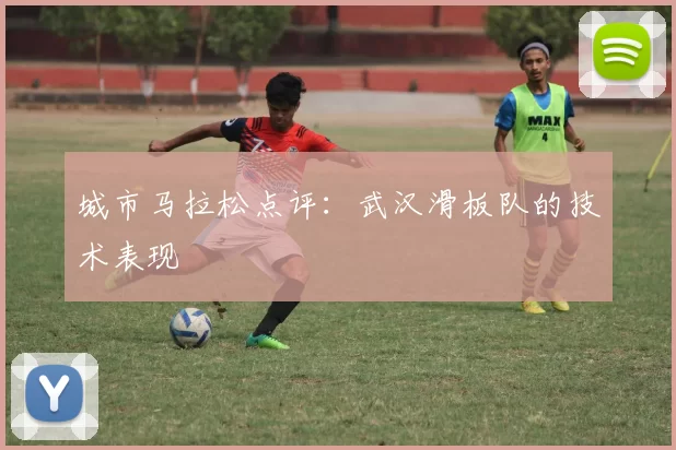 城市马拉松点评：武汉滑板队的技术表现