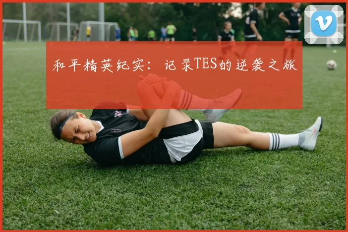 和平精英纪实：记录TES的逆袭之旅