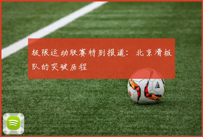 极限运动联赛特别报道：北京滑板队的突破历程