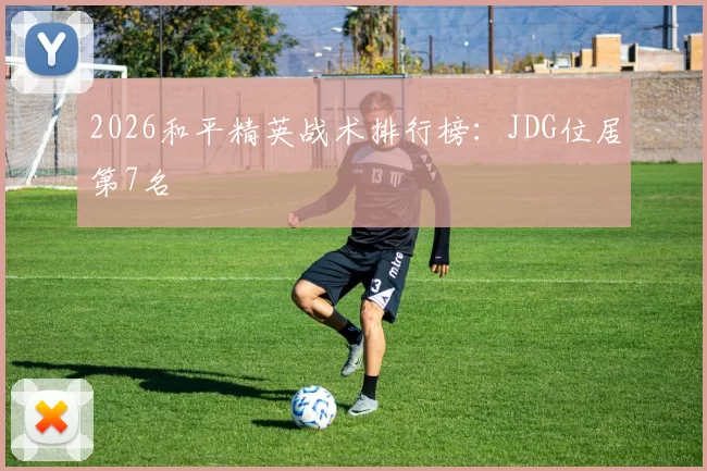2026和平精英战术排行榜：JDG位居第7名