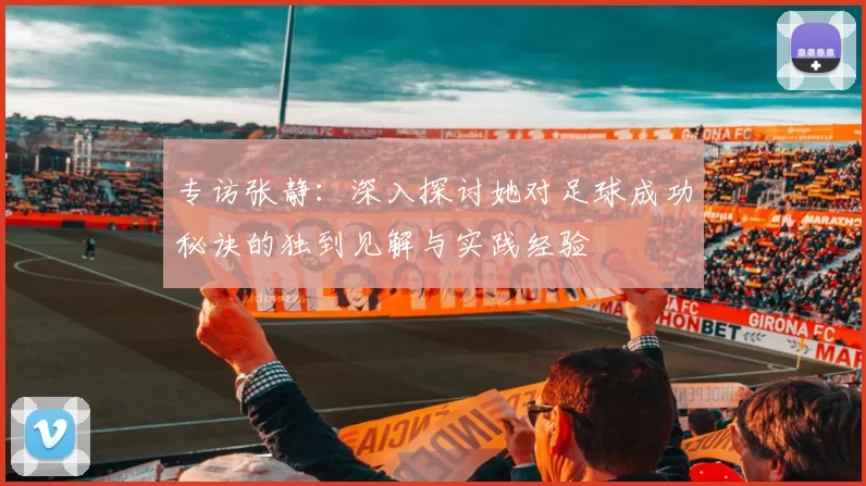 专访张静：深入探讨她对足球成功秘诀的独到见解与实践经验