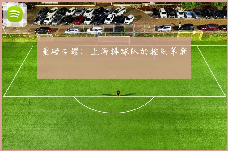 重磅专题：上海排球队的控制革新