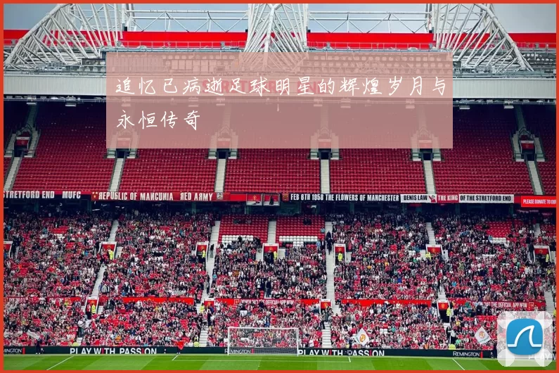 追忆已病逝足球明星的辉煌岁月与永恒传奇