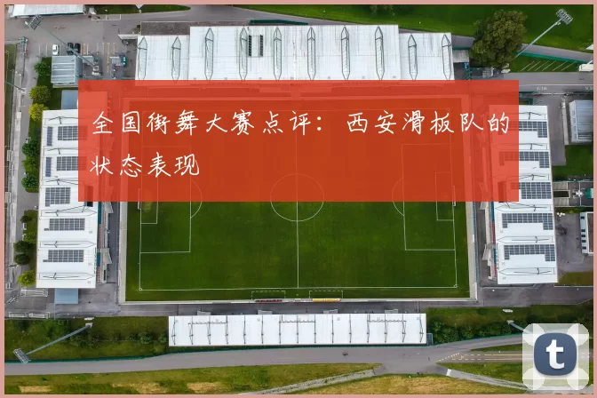 全国街舞大赛点评：西安滑板队的状态表现