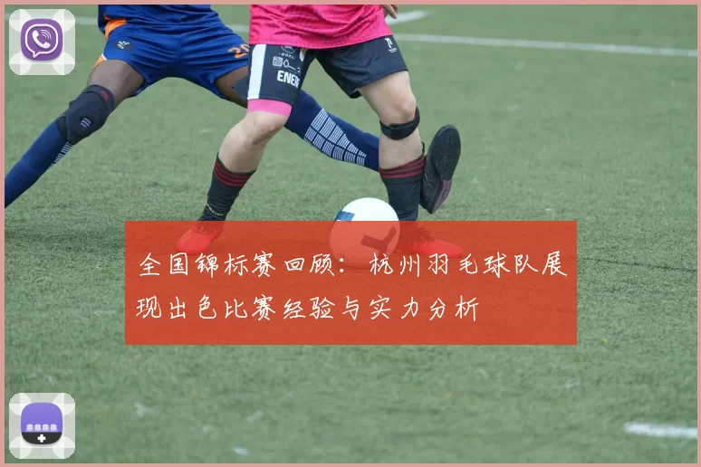 全国锦标赛回顾：杭州羽毛球队展现出色比赛经验与实力分析
