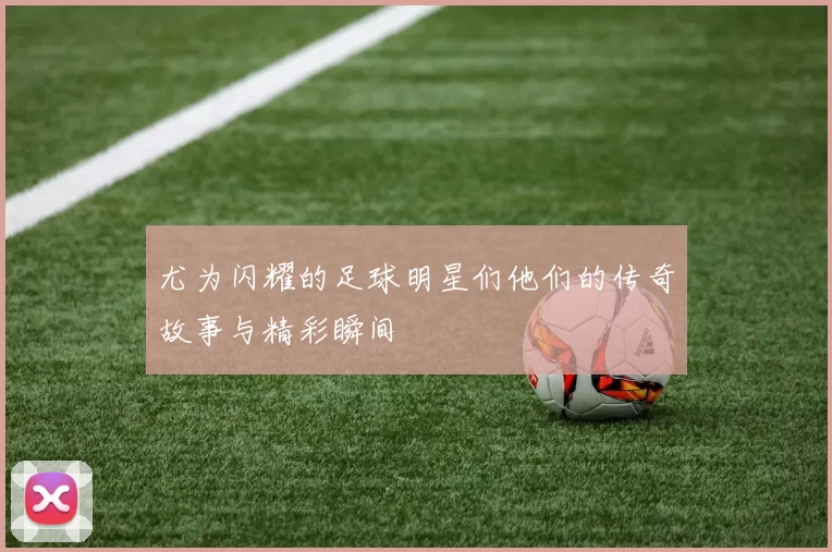 尤为闪耀的足球明星们他们的传奇故事与精彩瞬间