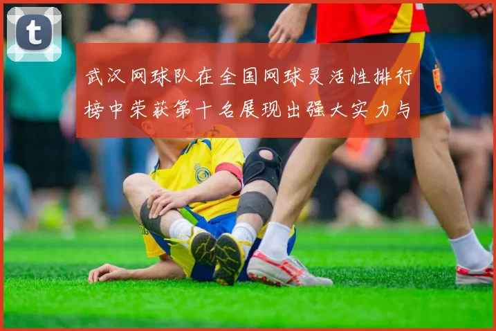 武汉网球队在全国网球灵活性排行榜中荣获第十名展现出强大实力与潜力